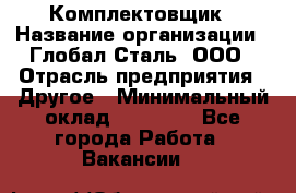 Комплектовщик › Название организации ­ Глобал-Сталь, ООО › Отрасль предприятия ­ Другое › Минимальный оклад ­ 24 000 - Все города Работа » Вакансии   